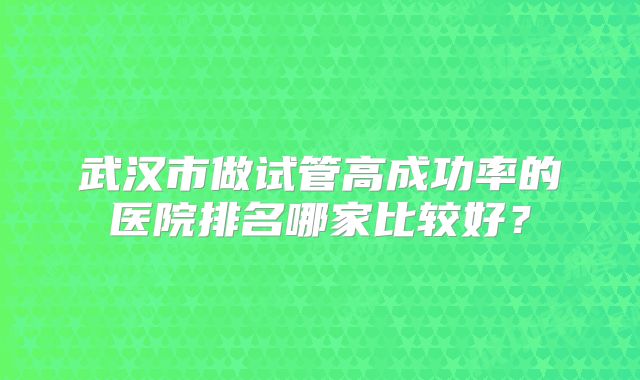 武汉市做试管高成功率的医院排名哪家比较好?