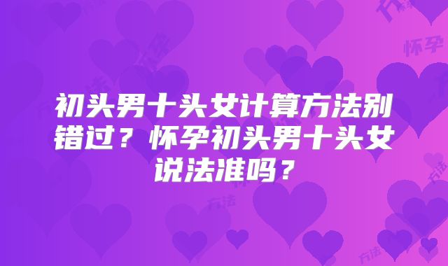 初头男十头女计算方法别错过？怀孕初头男十头女说法准吗？