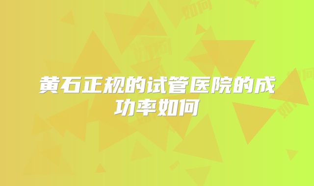 黄石正规的试管医院的成功率如何
