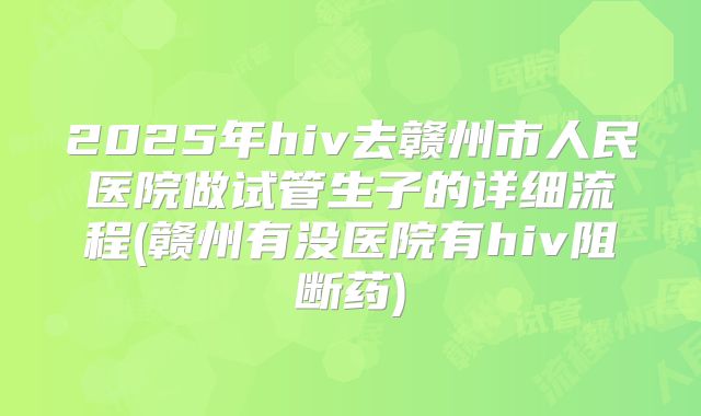 2025年hiv去赣州市人民医院做试管生子的详细流程(赣州有没医院有hiv阻断药)
