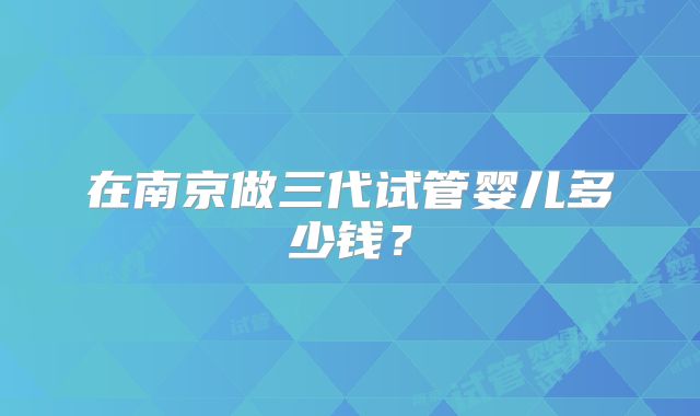 在南京做三代试管婴儿多少钱？