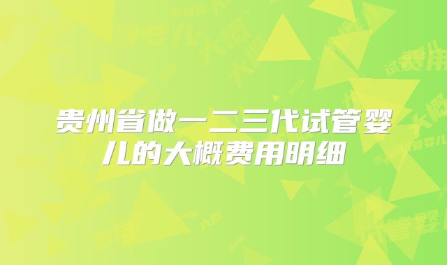 贵州省做一二三代试管婴儿的大概费用明细