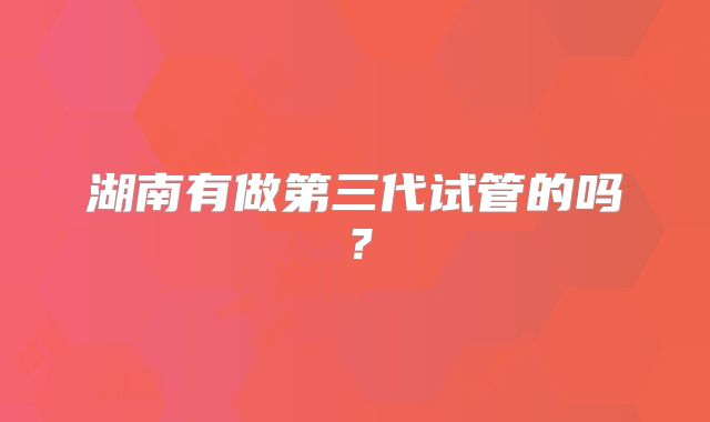 湖南有做第三代试管的吗?