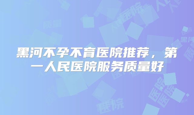 黑河不孕不育医院推荐，第一人民医院服务质量好