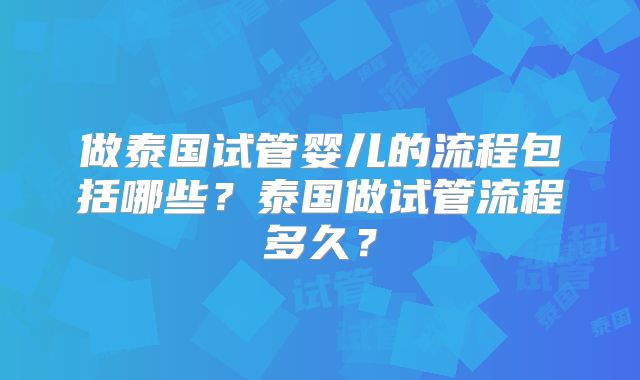 做泰国试管婴儿的流程包括哪些?泰国做试管流程多久?