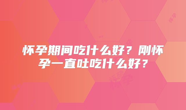 怀孕期间吃什么好？刚怀孕一直吐吃什么好？