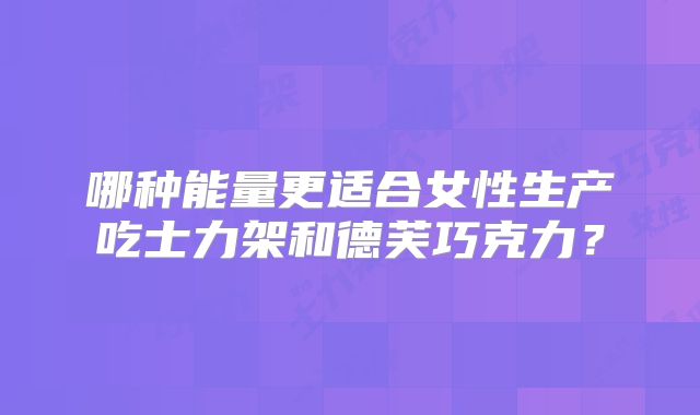哪种能量更适合女性生产吃士力架和德芙巧克力?