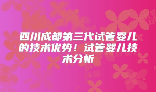 四川成都第三代试管婴儿的技术优势！试管婴儿技术分析