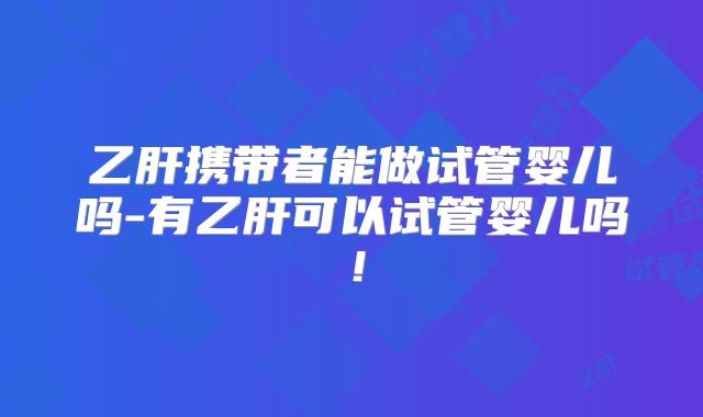 乙肝携带者能做试管婴儿吗-有乙肝可以试管婴儿吗!