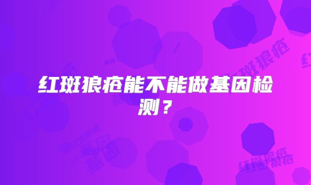 红斑狼疮能不能做基因检测?
