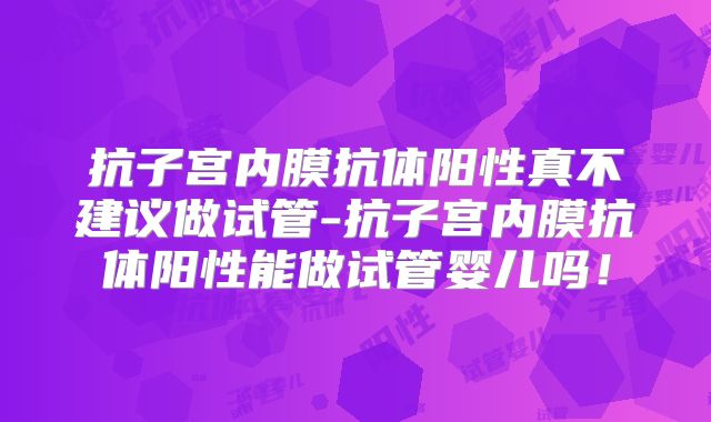 抗子宫内膜抗体阳性真不建议做试管-抗子宫内膜抗体阳性能做试管婴儿吗!