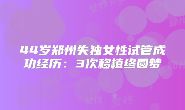 44岁郑州失独女性试管成功经历：3次移植终圆梦