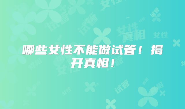 哪些女性不能做试管!揭开真相!
