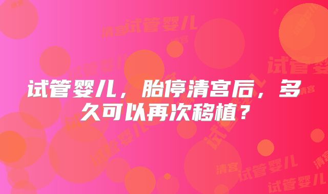 试管婴儿,胎停清宫后,多久可以再次移植?