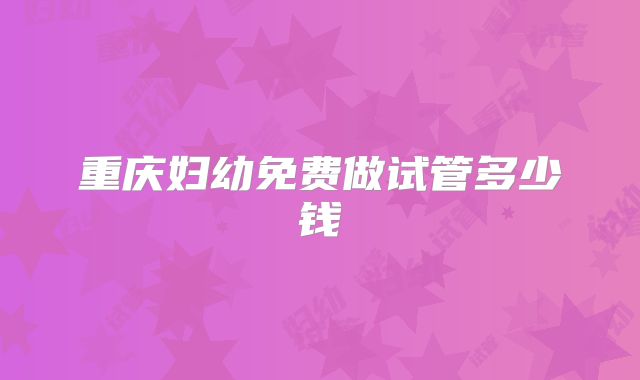 重庆妇幼免费做试管多少钱