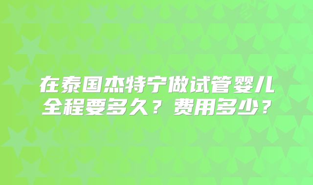 在泰国杰特宁做试管婴儿全程要多久？费用多少？