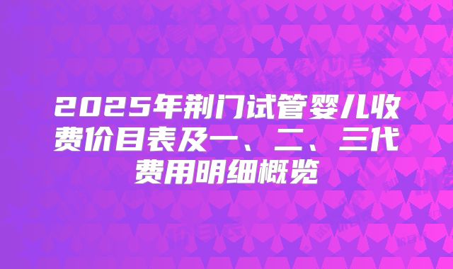 2025年荆门试管婴儿收费价目表及一、二、三代费用明细概览