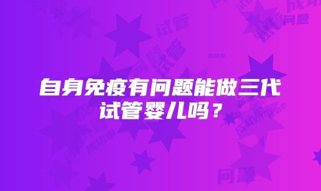 自身免疫有问题能做三代试管婴儿吗？