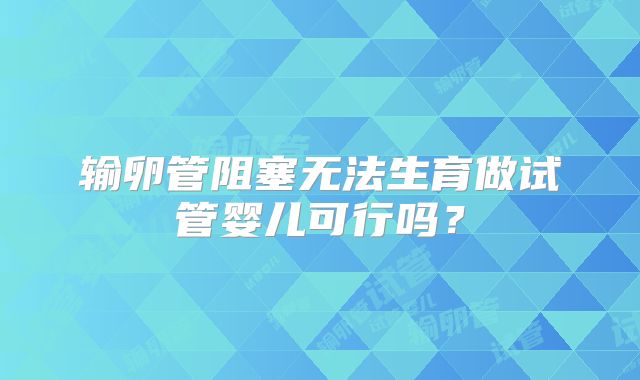 输卵管阻塞无法生育做试管婴儿可行吗？