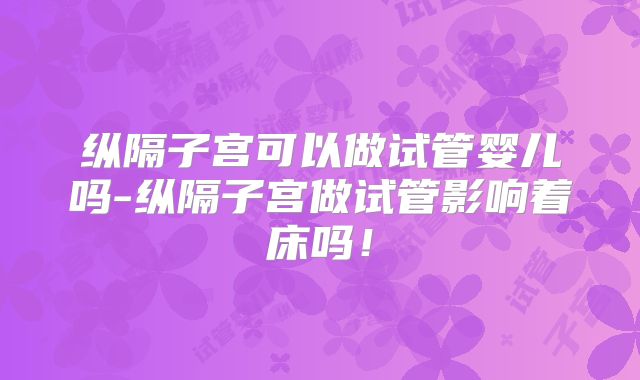 纵隔子宫可以做试管婴儿吗-纵隔子宫做试管影响着床吗!