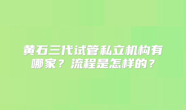 黄石三代试管私立机构有哪家？流程是怎样的？