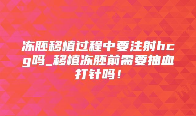 冻胚移植过程中要注射hcg吗_移植冻胚前需要抽血打针吗!