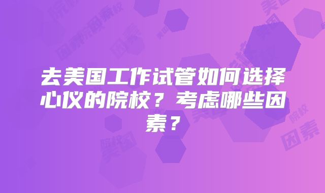 去美国工作试管如何选择心仪的院校？考虑哪些因素？