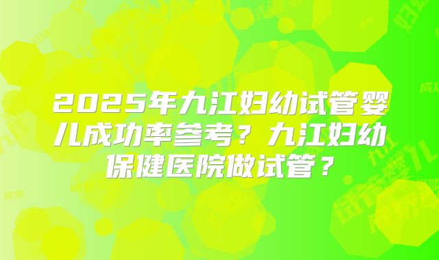 2025年九江妇幼试管婴儿成功率参考？九江妇幼保健医院做试管？