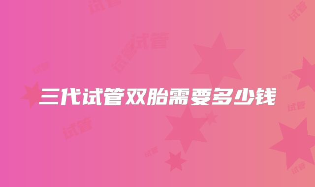 三代试管双胎需要多少钱
