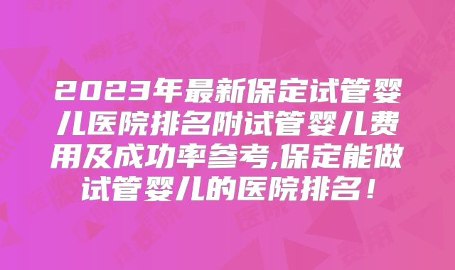 2023年最新保定试管婴儿医院排名附试管婴儿费用及成功率参考,保定能做试管婴儿的医院排名！