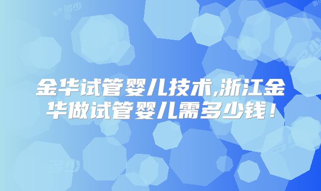 金华试管婴儿技术,浙江金华做试管婴儿需多少钱！