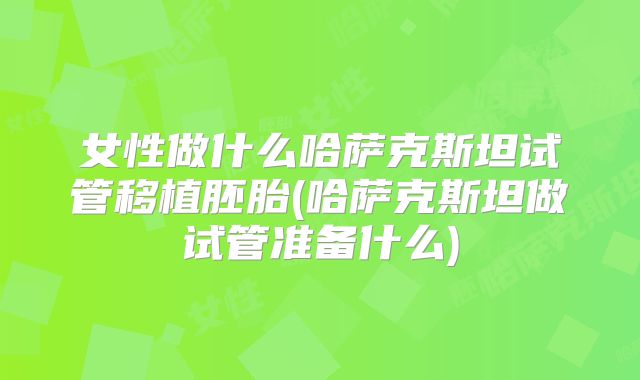 女性做什么哈萨克斯坦试管移植胚胎(哈萨克斯坦做试管准备什么)
