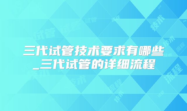 三代试管技术要求有哪些_三代试管的详细流程