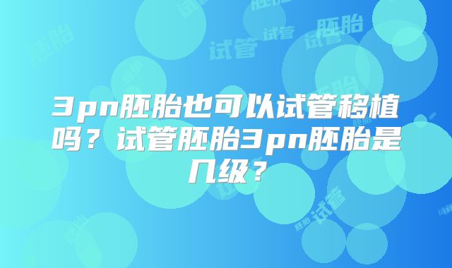 3pn胚胎也可以试管移植吗？试管胚胎3pn胚胎是几级？
