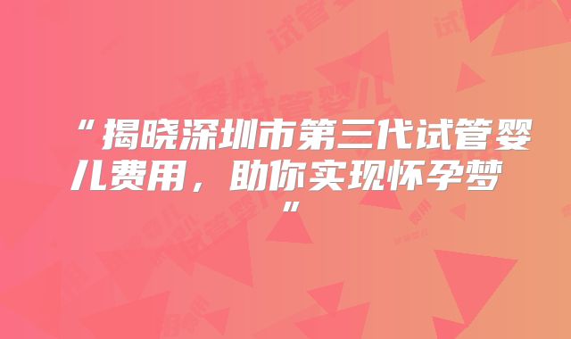 “揭晓深圳市第三代试管婴儿费用,助你实现怀孕梦”
