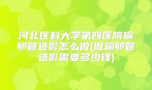 河北医科大学第四医院输卵管造影怎么做(做输卵管造影需要多少钱)