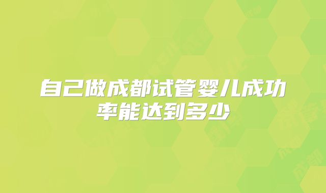 自己做成都试管婴儿成功率能达到多少