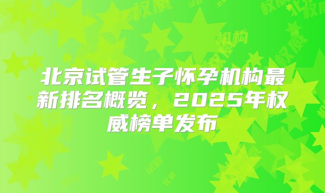 北京试管生子怀孕机构最新排名概览，2025年权威榜单发布