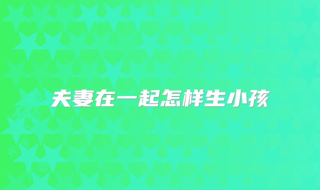 夫妻在一起怎样生小孩