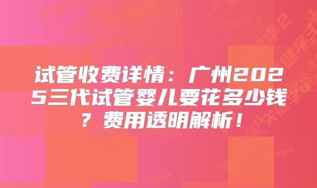 试管收费详情：广州2025三代试管婴儿要花多少钱？费用透明解析！
