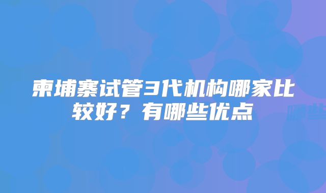 柬埔寨试管3代机构哪家比较好？有哪些优点