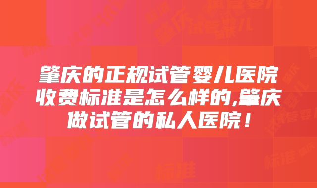 肇庆的正规试管婴儿医院收费标准是怎么样的,肇庆做试管的私人医院！