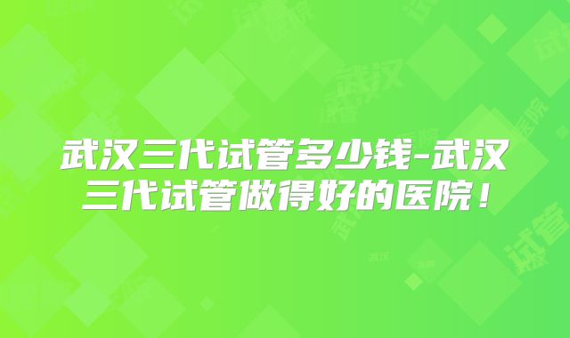 武汉三代试管多少钱-武汉三代试管做得好的医院！