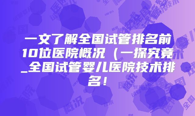 一文了解全国试管排名前10位医院概况(一探究竟_全国试管婴儿医院技术排名!