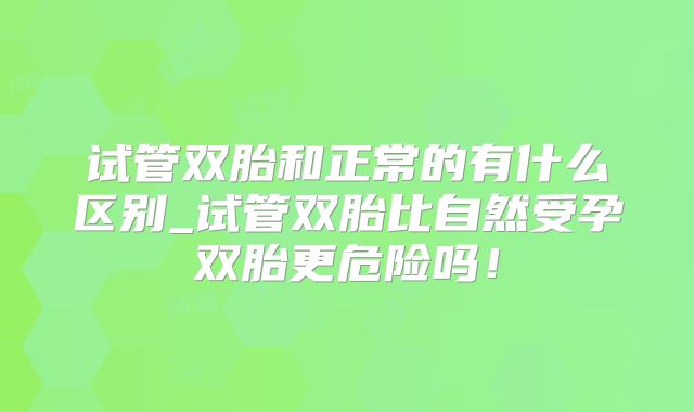 试管双胎和正常的有什么区别_试管双胎比自然受孕双胎更危险吗!