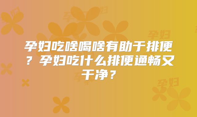 孕妇吃啥喝啥有助于排便？孕妇吃什么排便通畅又干净？