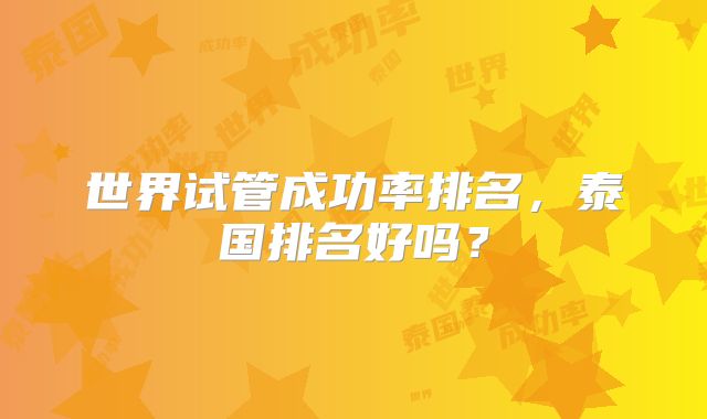 世界试管成功率排名，泰国排名好吗？