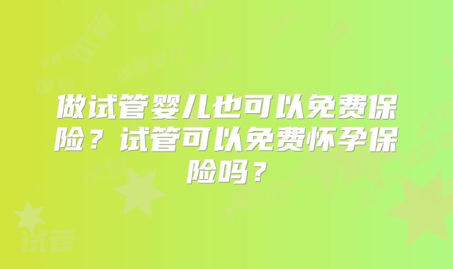 做试管婴儿也可以免费保险？试管可以免费怀孕保险吗？