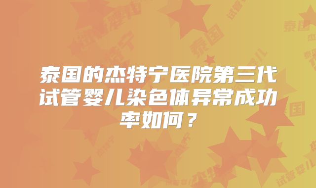 泰国的杰特宁医院第三代试管婴儿染色体异常成功率如何？