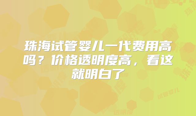 珠海试管婴儿一代费用高吗?价格透明度高,看这就明白了
